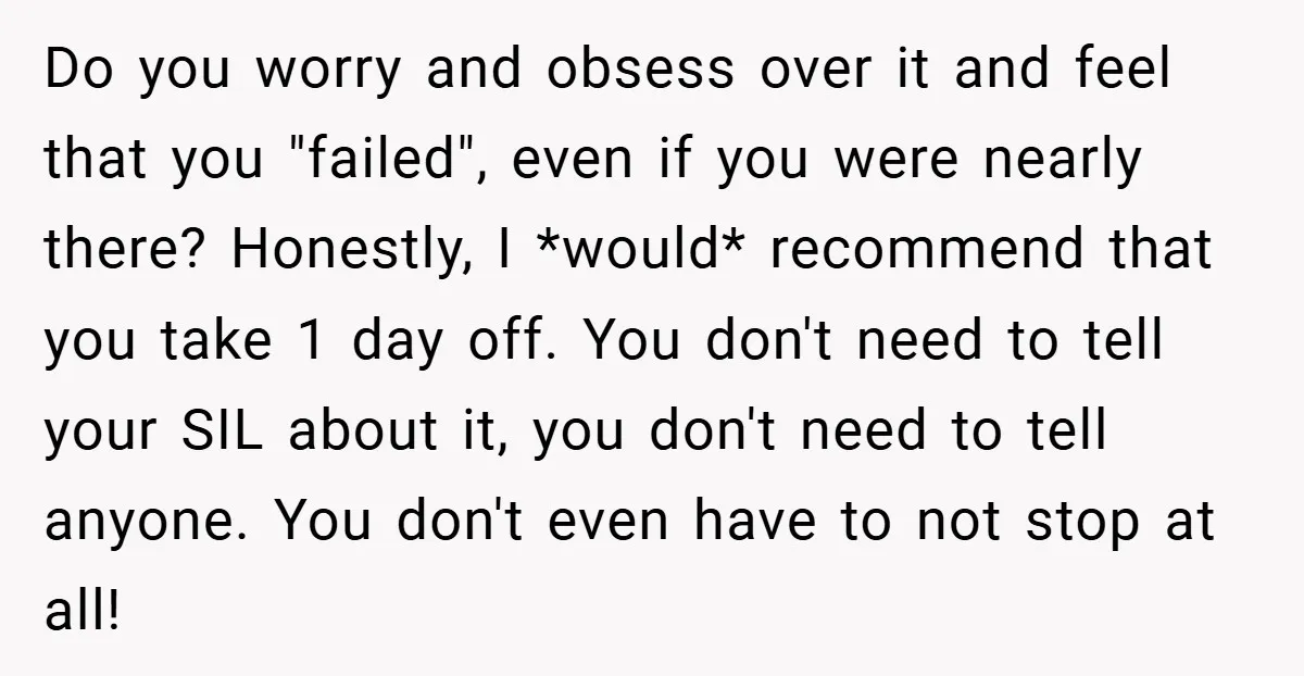 Do you worry and obsess over it and feel that you "failed", even if you were nearly there? Honestly, I *would* recommend that you take 1 day off. You don't...