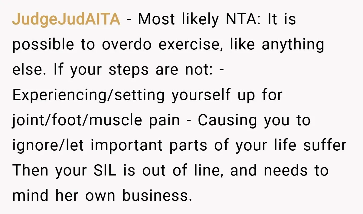 JudgeJudAITA − Most likely NTA: It is possible to overdo exercise, like anything else. If your steps are not: - Experiencing/setting yourself up for joint/foot/muscle pain - Causing you to...