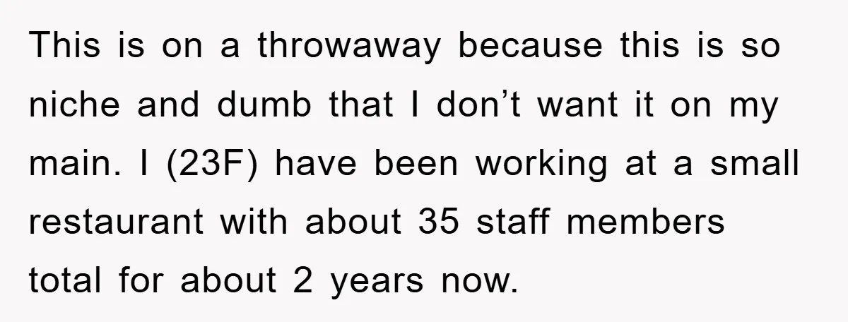 This is on a throwaway because this is so niche and dumb that I don’t want it on my main. I (23F) have been working at a small restaurant with...