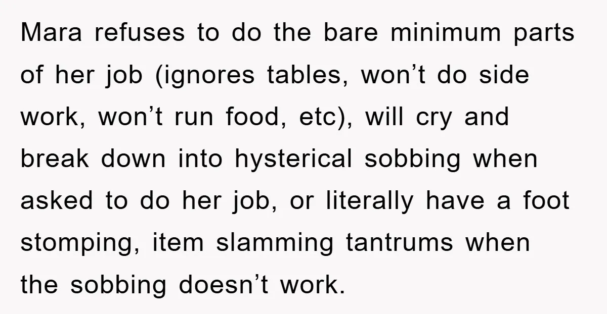 Mara refuses to do the bare minimum parts of her job (ignores tables, won’t do side work, won’t run food, etc), will cry and break down into hysterical sobbing when...