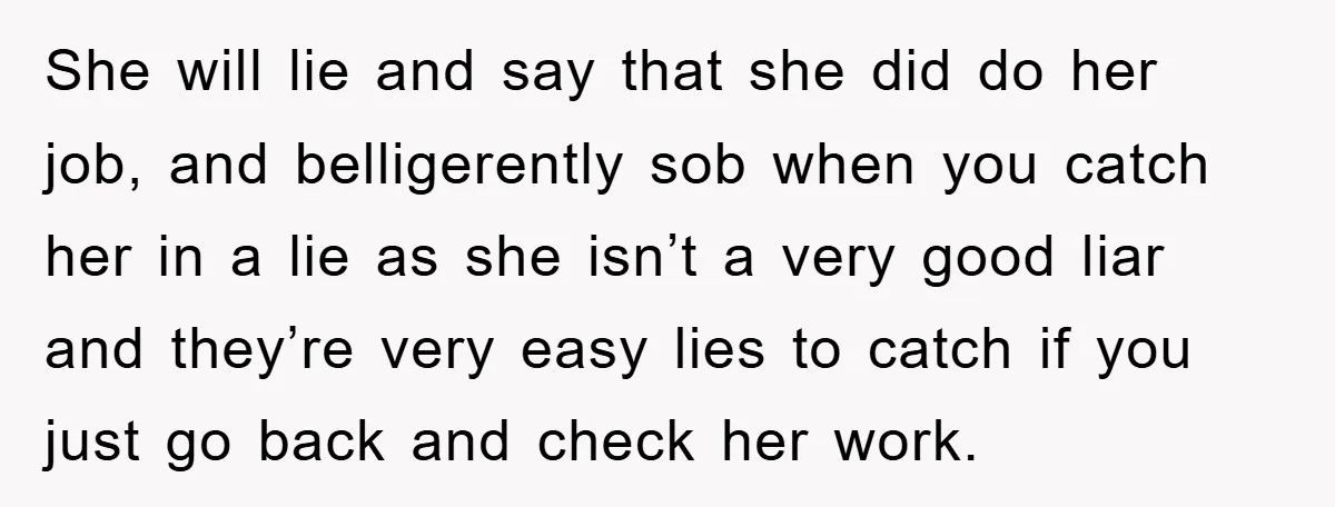 She will lie and say that she did do her job, and belligerently sob when you catch her in a lie as she isn’t a very good liar and they’re...