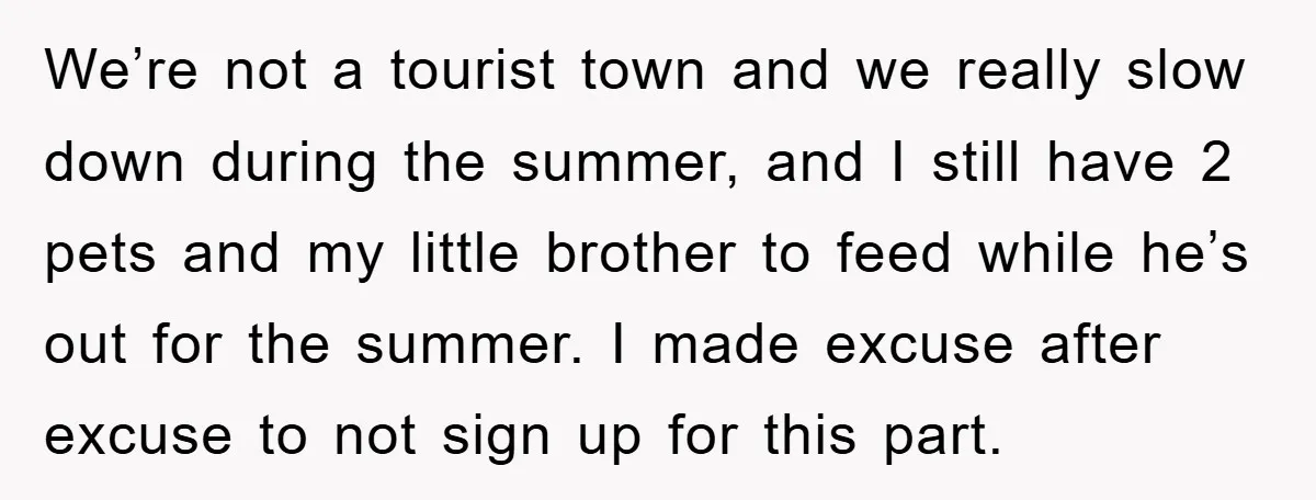 We’re not a tourist town and we really slow down during the summer, and I still have 2 pets and my little brother to feed while he’s out for the...