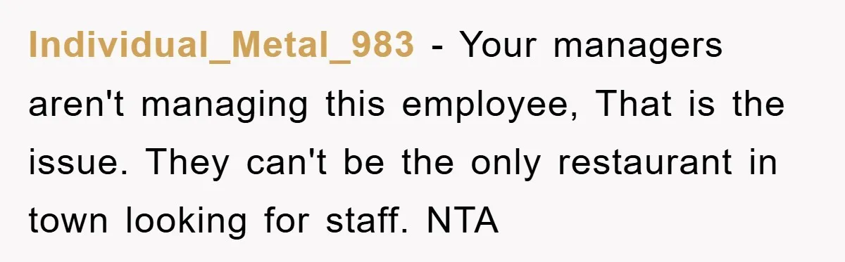 Individual_Metal_983 − Your managers aren't managing this employee, That is the issue. They can't be the only restaurant in town looking for staff. NTA