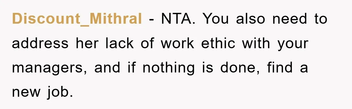 Discount_Mithral − NTA. You also need to address her lack of work ethic with your managers, and if nothing is done, find a new job.
