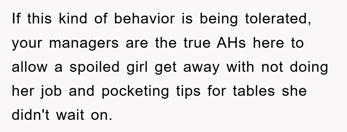 If this kind of behavior is being tolerated, your managers are the true AHs here to allow a spoiled girl get away with not doing her job and pocketing tips...