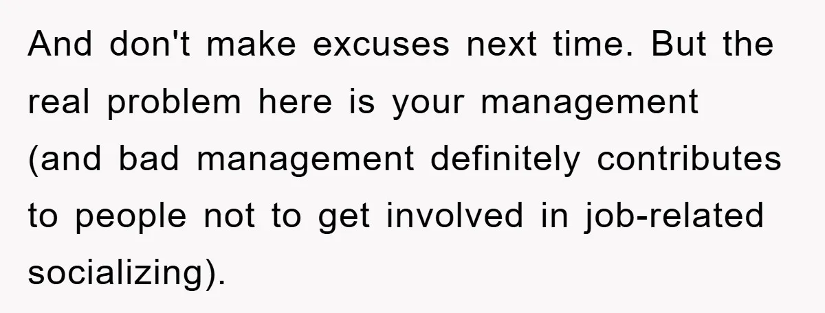 And don't make excuses next time. But the real problem here is your management (and bad management definitely contributes to people not to get involved in job-related socializing).