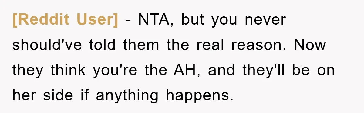 [Reddit User] − NTA, but you never should've told them the real reason. Now they think you're the AH, and they'll be on her side if anything happens.