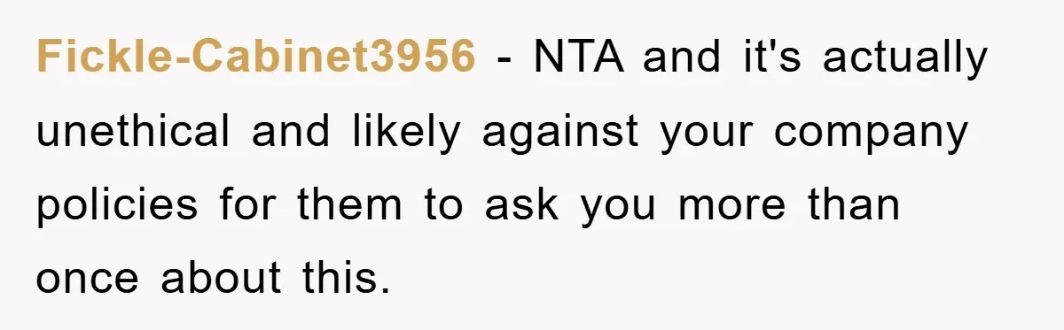 Fickle-Cabinet3956 − NTA and it's actually unethical and likely against your company policies for them to ask you more than once about this.