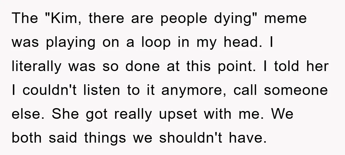 The "Kim, there are people dying" meme was playing on a loop in my head. I literally was so done at this point. I told her I couldn't listen to...