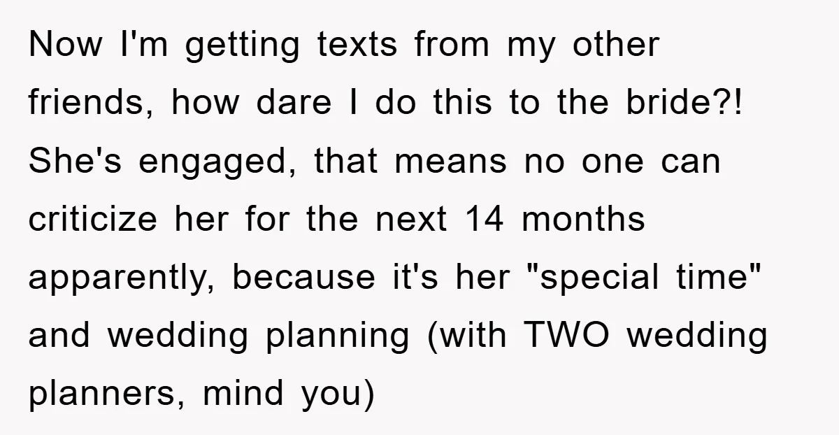 Now I'm getting texts from my other friends, how dare I do this to the bride?! She's engaged, that means no one can criticize her for the next 14 months...