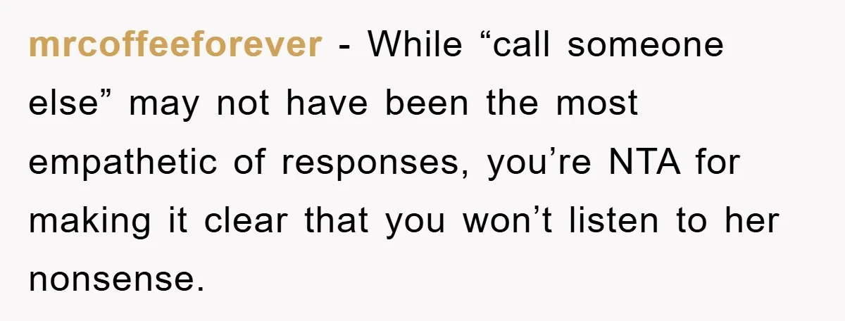 mrcoffeeforever − While “call someone else” may not have been the most empathetic of responses, you’re NTA for making it clear that you won’t listen to her nonsense.