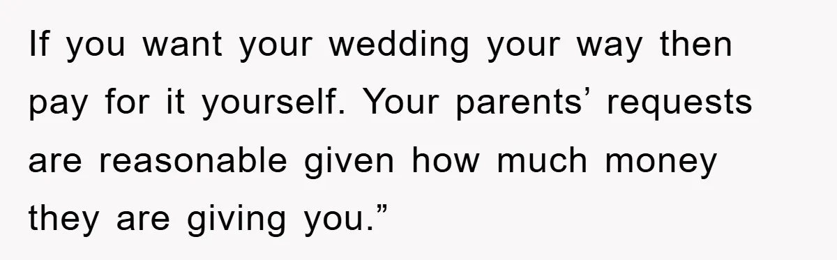 If you want your wedding your way then pay for it yourself. Your parents’ requests are reasonable given how much money they are giving you.”