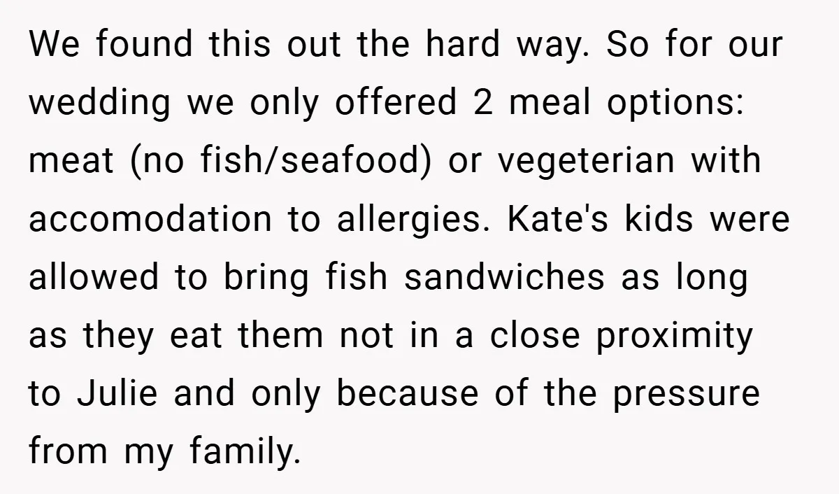 We found this out the hard way. So for our wedding we only offered 2 meal options: meat (no fish/seafood) or vegeterian with accomodation to allergies. Kate's kids were allowed...