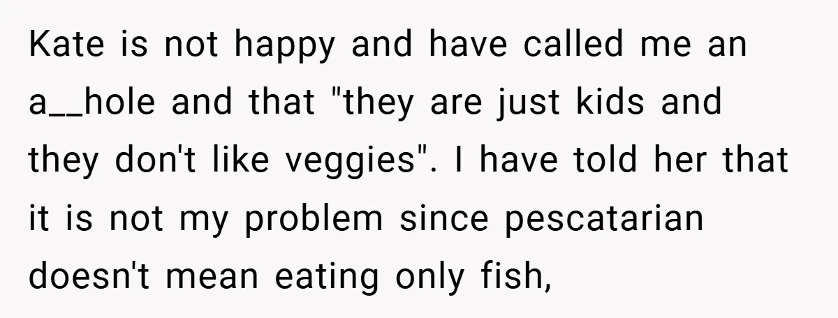 Kate is not happy and have called me an a__hole and that "they are just kids and they don't like veggies". I have told her that it is not my...