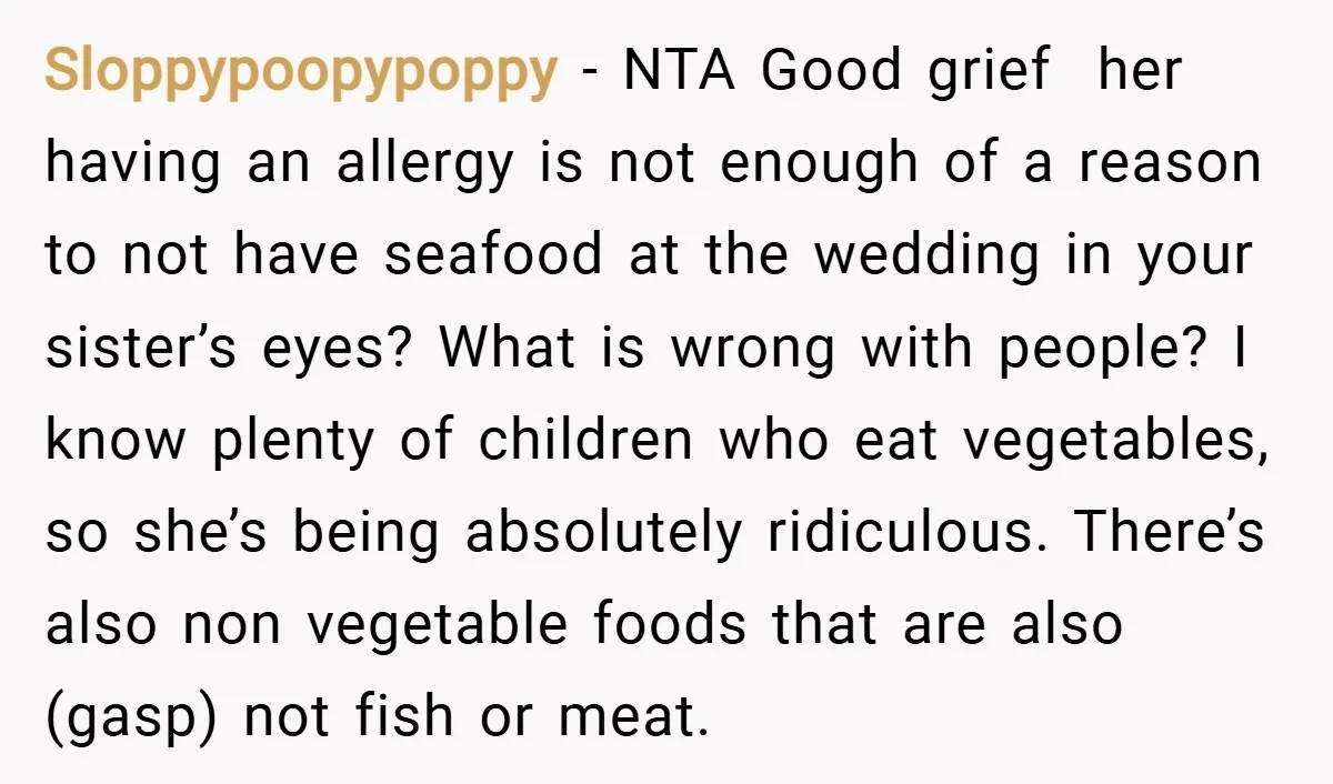 Sloppypoopypoppy − NTA Good grief her having an allergy is not enough of a reason to not have seafood at the wedding in your sister’s eyes? What is wrong with...