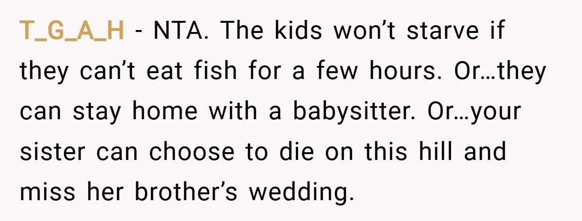 T_G_A_H − NTA. The kids won’t starve if they can’t eat fish for a few hours. Or…they can stay home with a babysitter. Or…your sister can choose to die on...