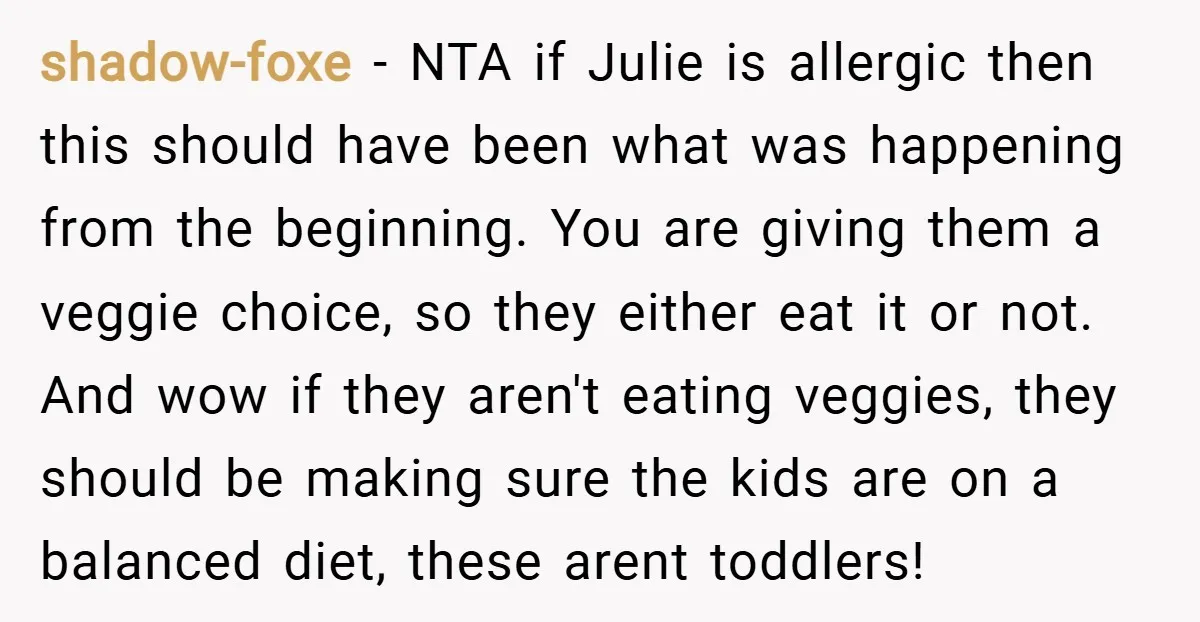 shadow-foxe − NTA if Julie is allergic then this should have been what was happening from the beginning. You are giving them a veggie choice, so they either eat it...
