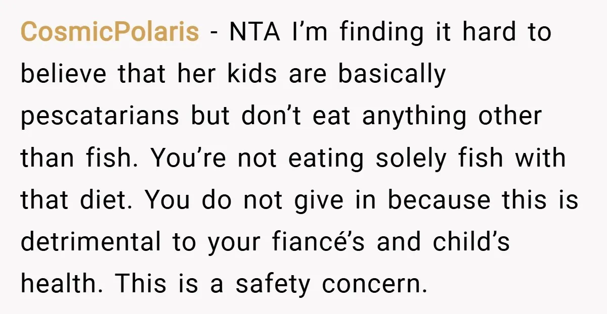 CosmicPolaris − NTA I’m finding it hard to believe that her kids are basically pescatarians but don’t eat anything other than fish. You’re not eating solely fish with that diet....