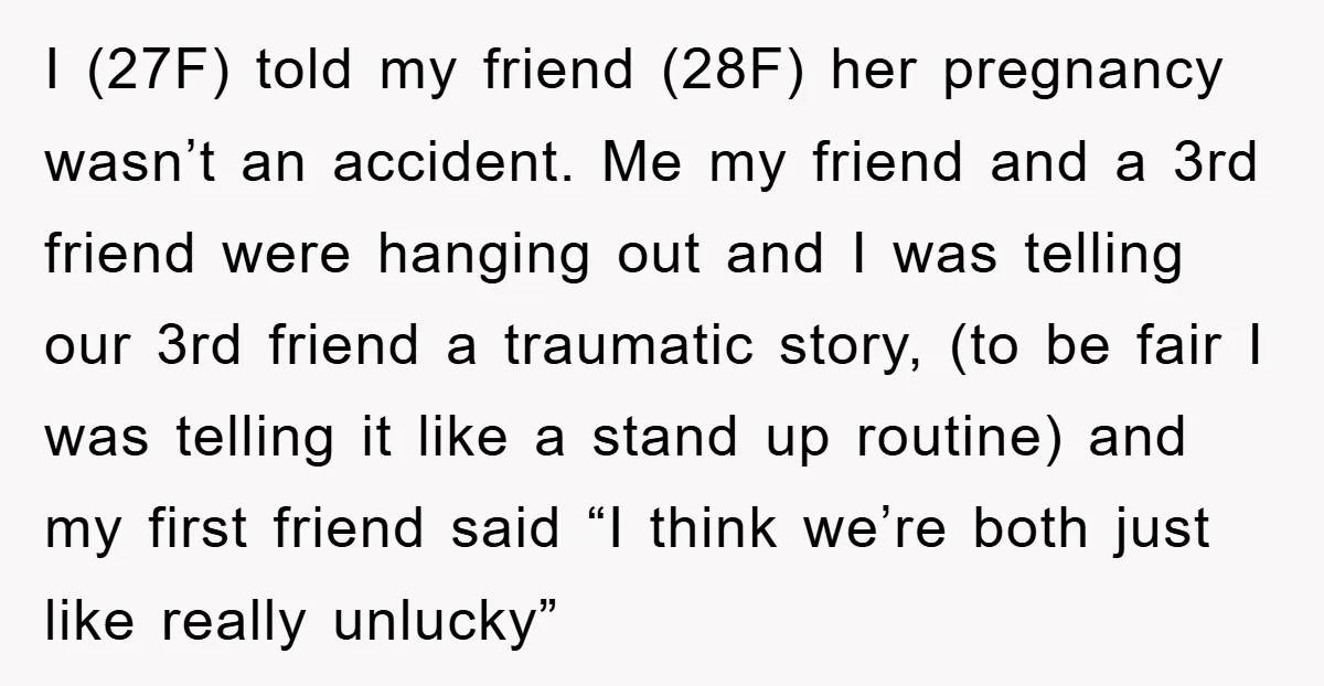I (27F) told my friend (28F) her pregnancy wasn’t an accident. Me my friend and a 3rd friend were hanging out and I was telling our 3rd friend a traumatic...