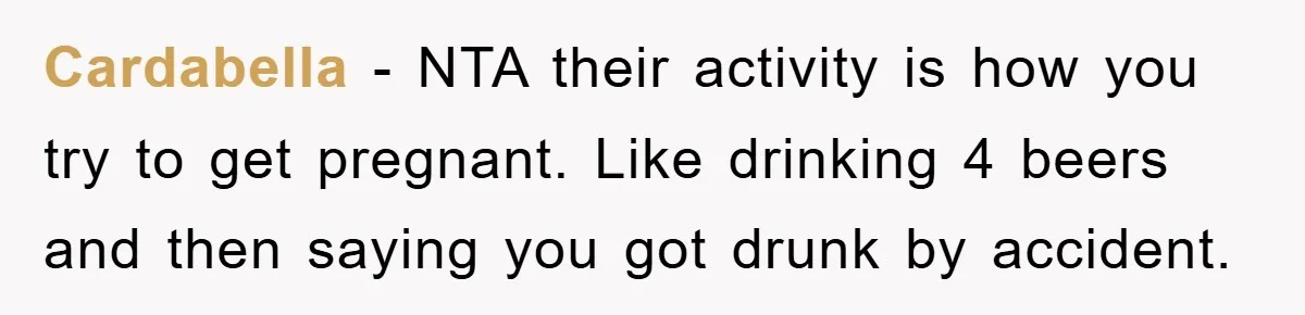 Cardabella − NTA their activity is how you try to get pregnant. Like drinking 4 beers and then saying you got drunk by accident.
