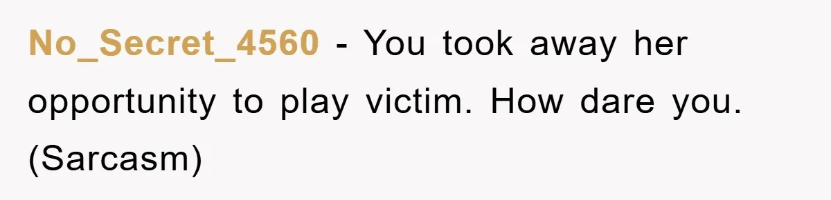 No_Secret_4560 − You took away her opportunity to play victim. How dare you. (Sarcasm)