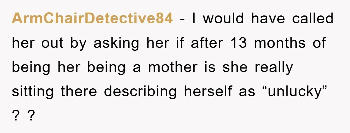 ArmChairDetective84 − I would have called her out by asking her if after 13 months of being her being a mother is she really sitting there describing herself as “unlucky”...