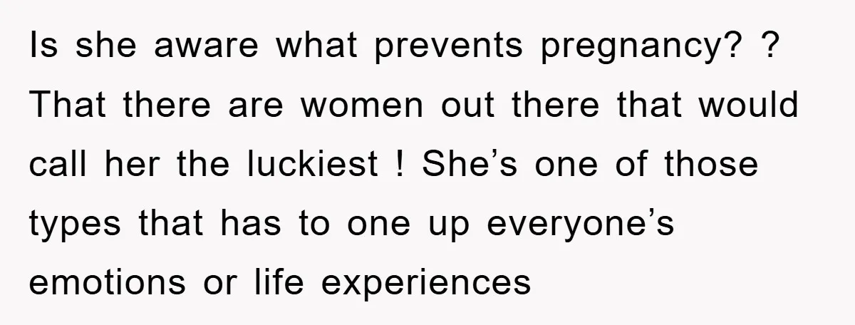 Is she aware what prevents pregnancy? ? That there are women out there that would call her the luckiest ! She’s one of those types that has to one up...