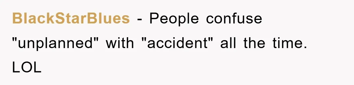 BlackStarBlues − People confuse "unplanned" with "accident" all the time. LOL