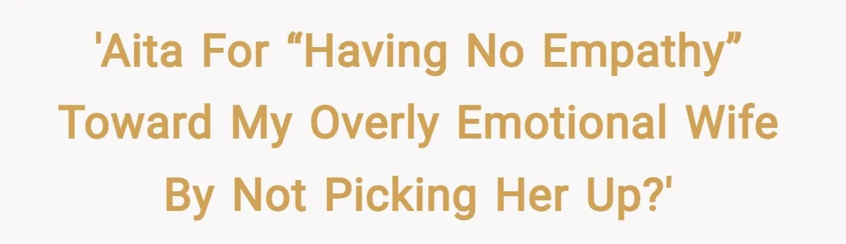 'AITA for “having no empathy” toward my overly emotional wife by not picking her up?'