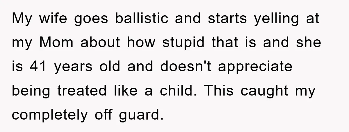 My wife goes ballistic and starts yelling at my Mom about how stupid that is and she is 41 years old and doesn't appreciate being treated like a child. This...