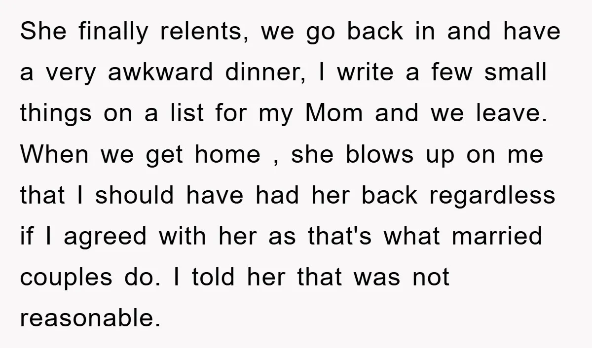 She finally relents, we go back in and have a very awkward dinner, I write a few small things on a list for my Mom and we leave. When we...