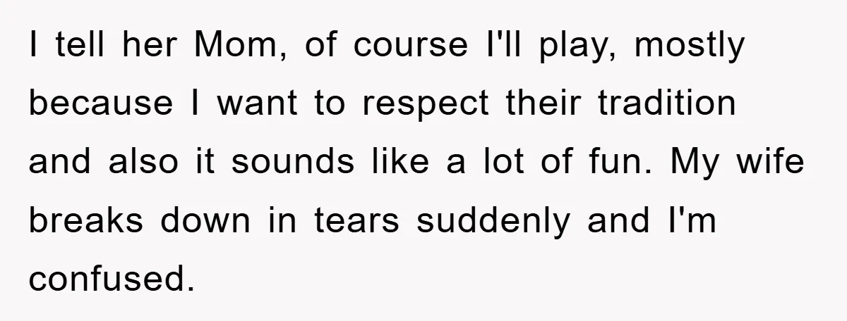 I tell her Mom, of course I'll play, mostly because I want to respect their tradition and also it sounds like a lot of fun. My wife breaks down in...
