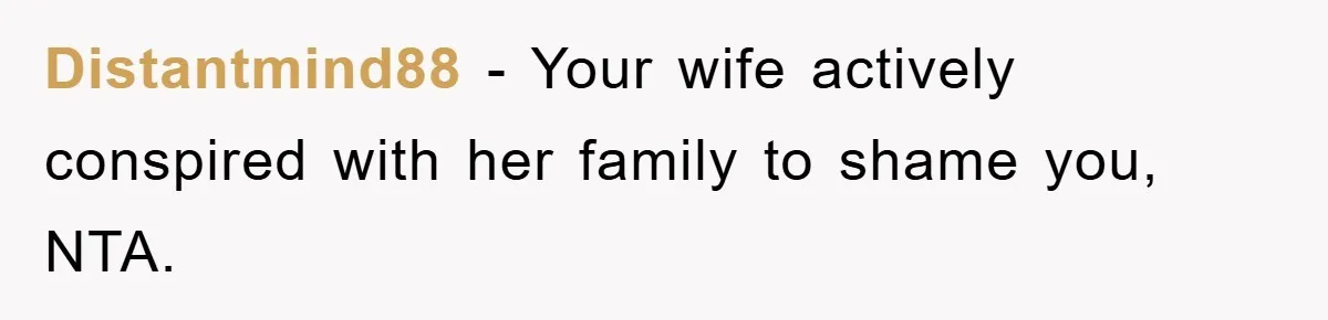 Distantmind88 - Your wife actively conspired with her family to shame you, NTA.