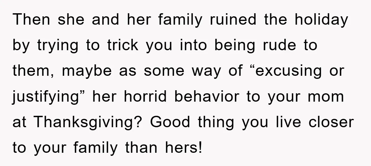Then she and her family ruined the holiday by trying to trick you into being rude to them, maybe as some way of “excusing or justifying” her horrid behavior to...