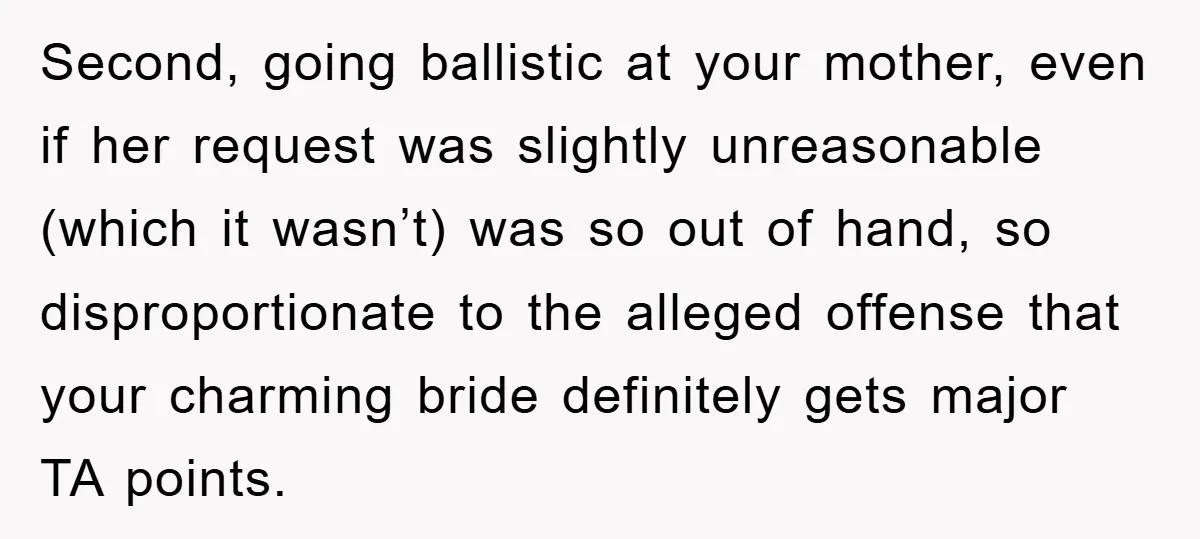 Second, going ballistic at your mother, even if her request was slightly unreasonable (which it wasn’t) was so out of hand, so disproportionate to the alleged offense that your charming...