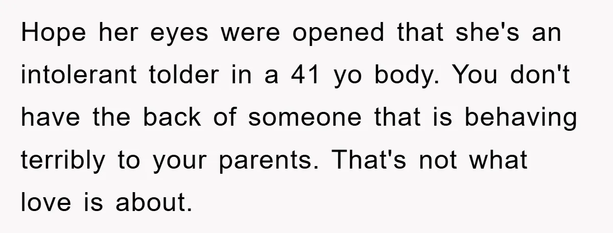 Hope her eyes were opened that she's an intolerant tolder in a 41 yo body. You don't have the back of someone that is behaving terribly to your parents. That's...