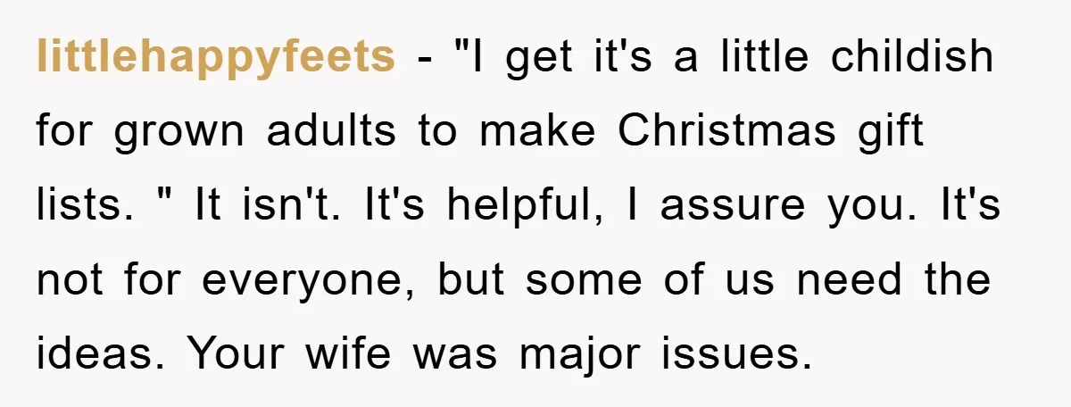 littlehappyfeets - "I get it's a little childish for grown adults to make Christmas gift lists. " It isn't. It's helpful, I assure you. It's not for everyone, but some...