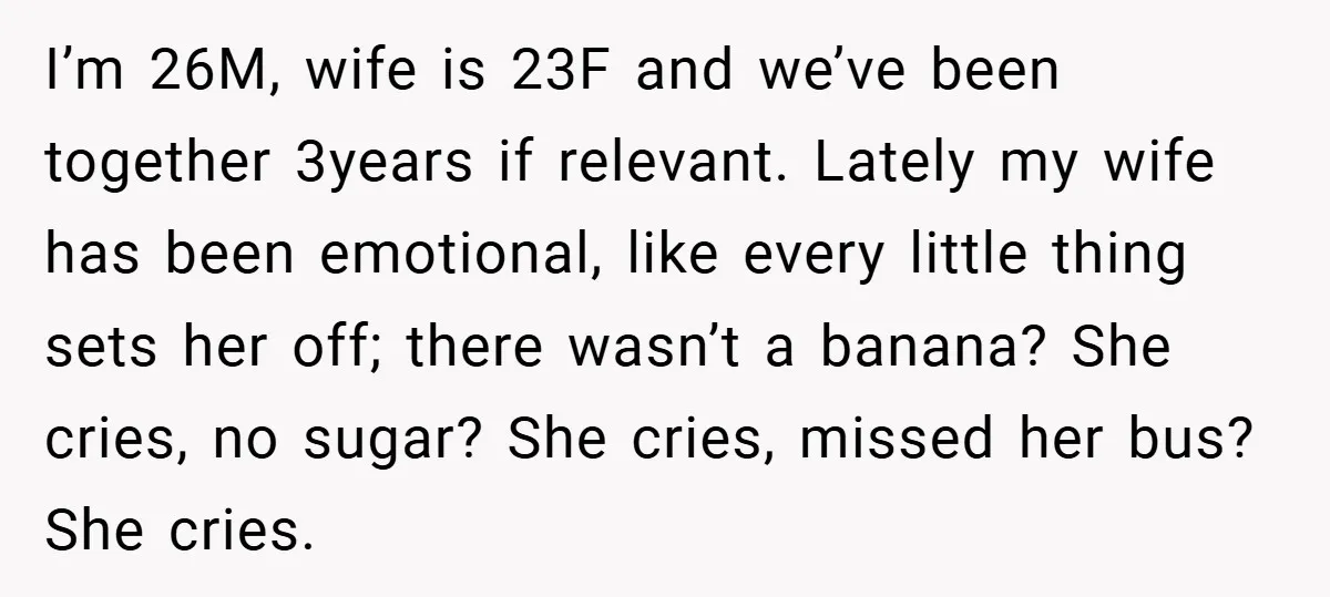 I’m 26M, wife is 23F and we’ve been together 3years if relevant. Lately my wife has been emotional, like every little thing sets her off; there wasn’t a banana? She...