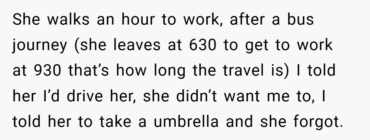 She walks an hour to work, after a bus journey (she leaves at 630 to get to work at 930 that’s how long the travel is) I told her I’d...