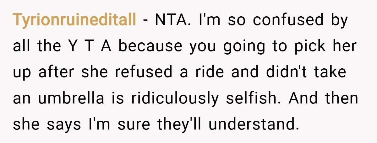 Tyrionruineditall − NTA. I'm so confused by all the Y T A because you going to pick her up after she refused a ride and didn't take an umbrella is...