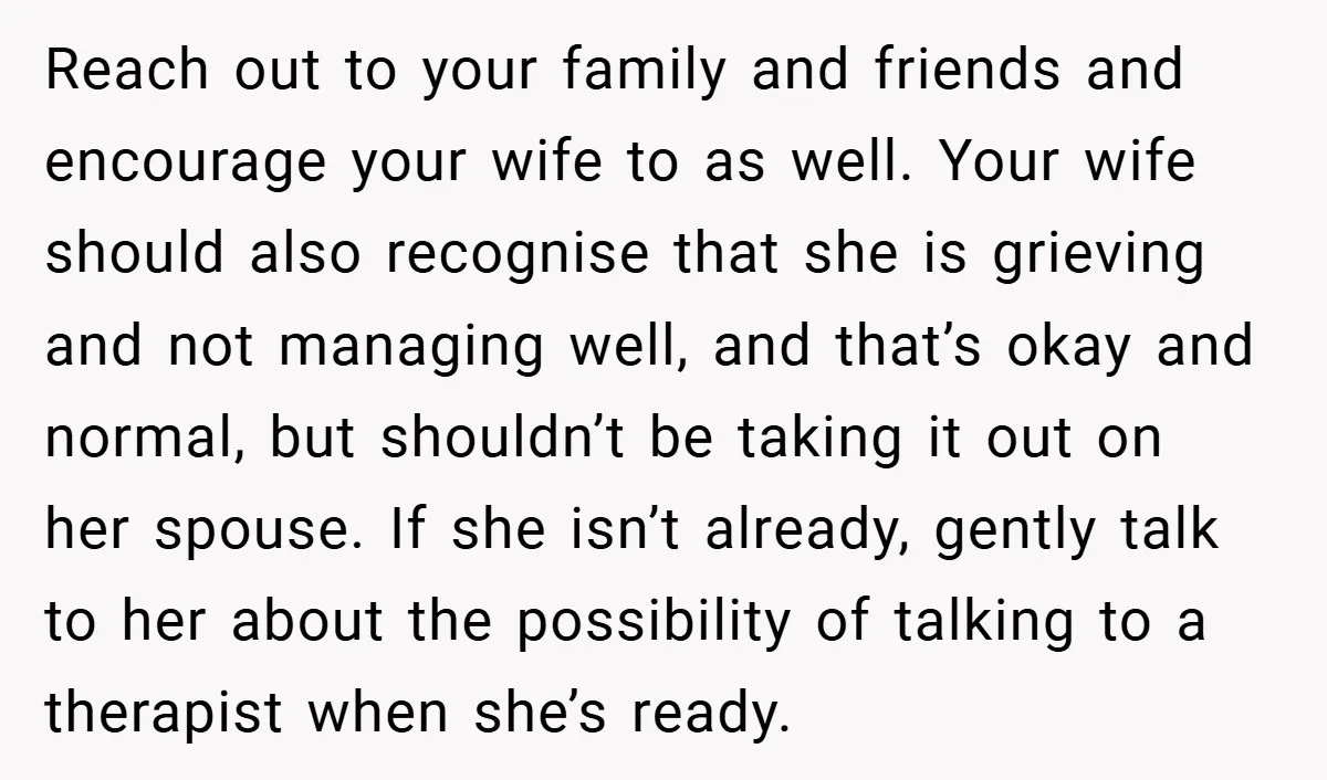 Reach out to your family and friends and encourage your wife to as well. Your wife should also recognise that she is grieving and not managing well, and that’s okay...