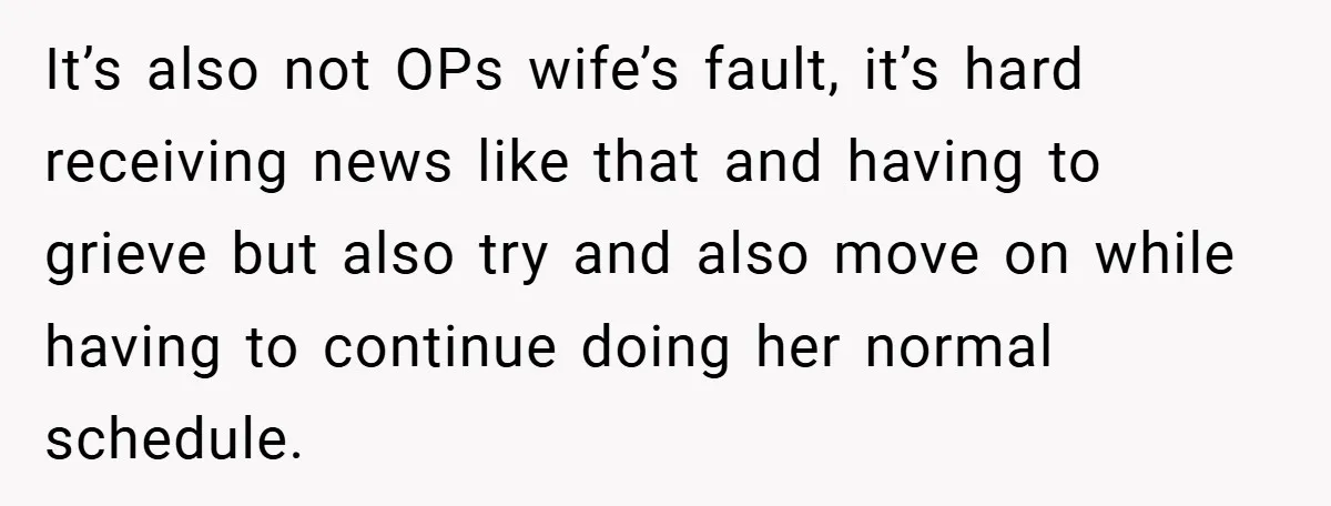 It’s also not OPs wife’s fault, it’s hard receiving news like that and having to grieve but also try and also move on while having to continue doing her normal...