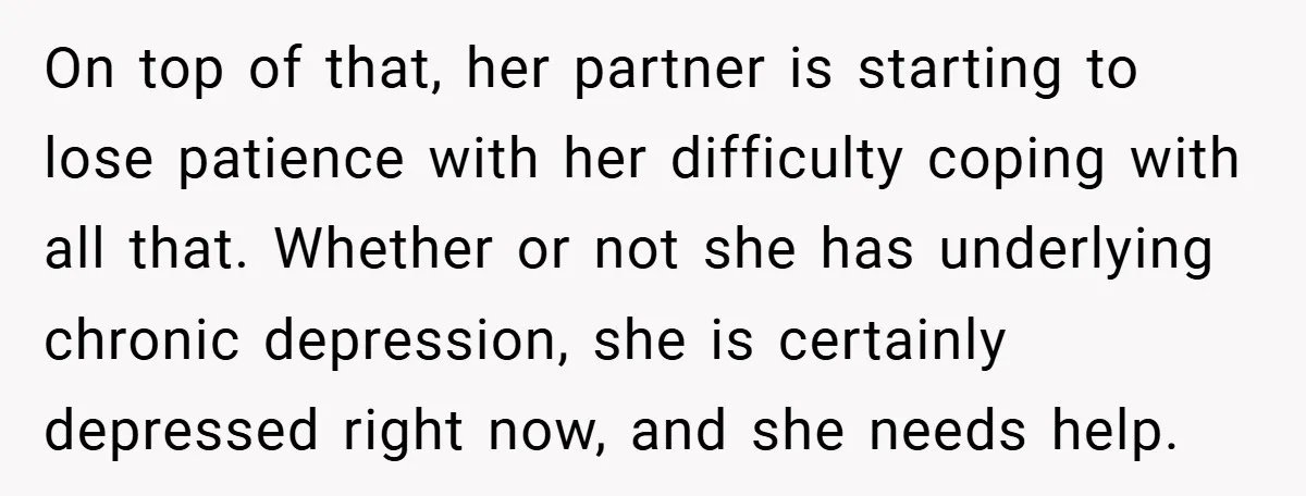 On top of that, her partner is starting to lose patience with her difficulty coping with all that. Whether or not she has underlying chronic depression, she is certainly depressed...
