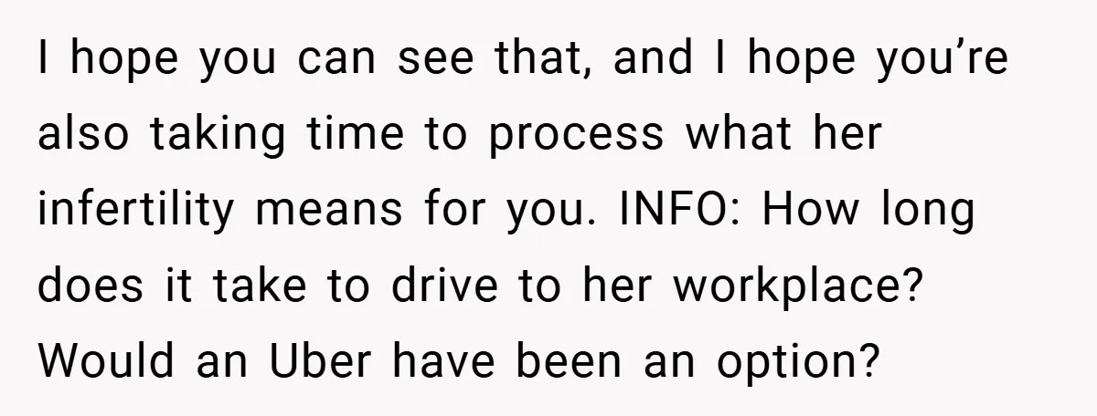 I hope you can see that, and I hope you’re also taking time to process what her infertility means for you. INFO: How long does it take to drive to...