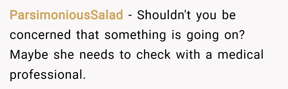 ParsimoniousSalad − Shouldn't you be concerned that something is going on? Maybe she needs to check with a medical professional.