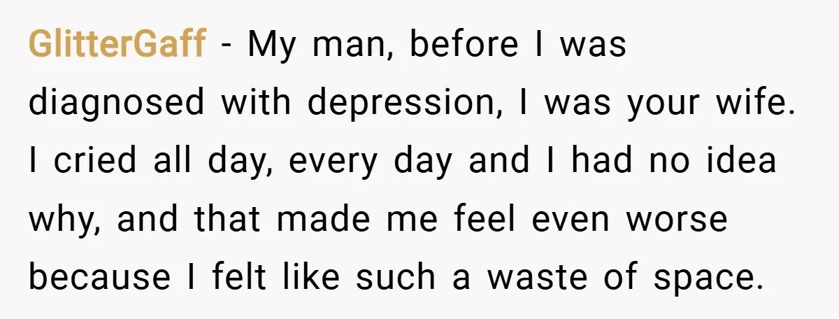 GlitterGaff − My man, before I was diagnosed with depression, I was your wife. I cried all day, every day and I had no idea why, and that made me...