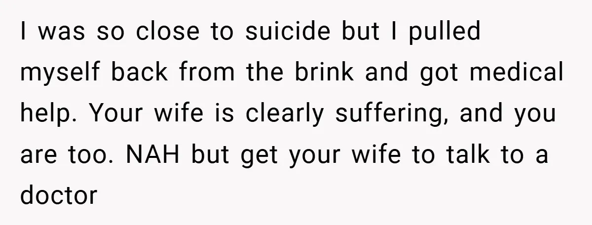 I was so close to suicide but I pulled myself back from the brink and got medical help. Your wife is clearly suffering, and you are too. NAH but get...