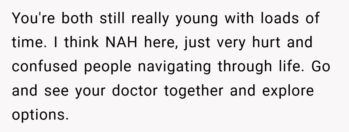 You're both still really young with loads of time. I think NAH here, just very hurt and confused people navigating through life. Go and see your doctor together and explore...