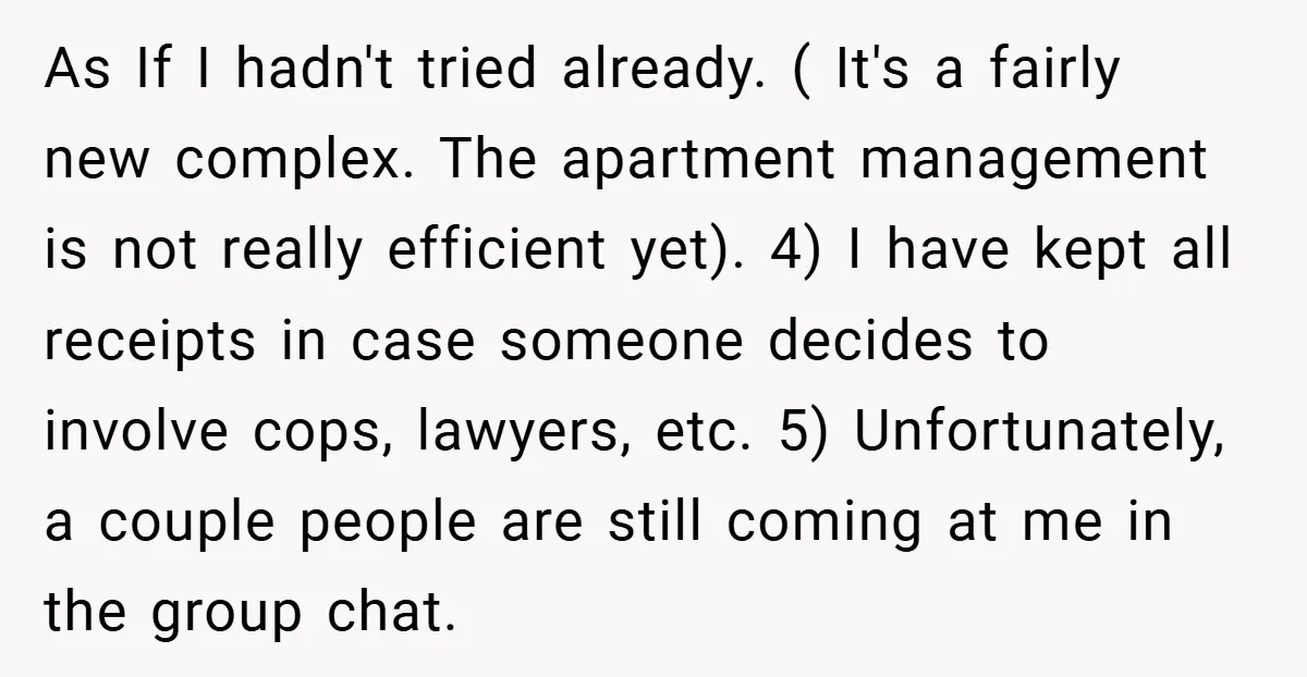 As If I hadn't tried already. ( It's a fairly new complex. The apartment management is not really efficient yet). 4) I have kept all receipts in case someone decides...