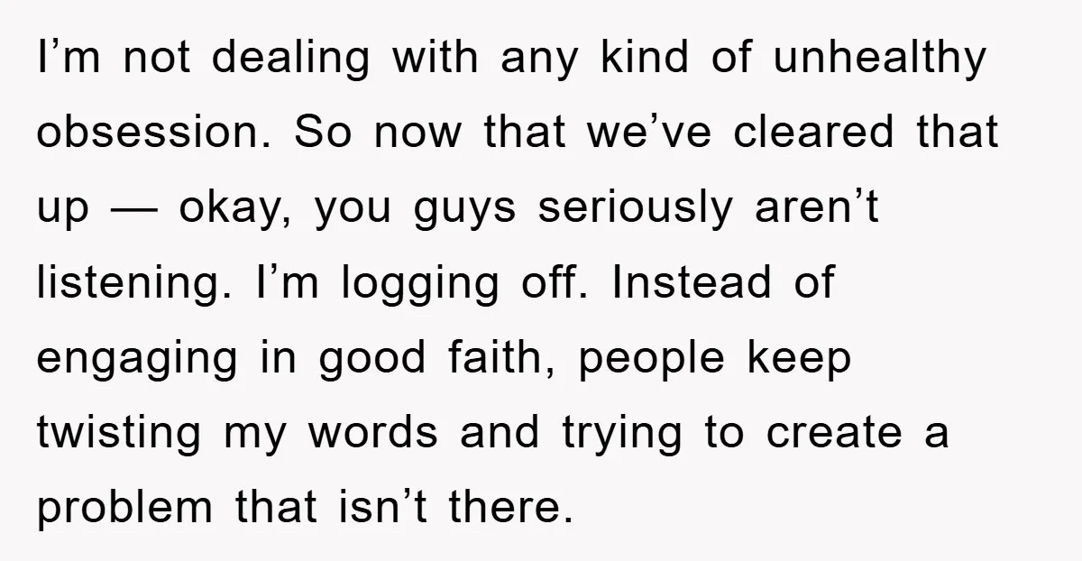 I’m not dealing with any kind of unhealthy obsession. So now that we’ve cleared that up — okay, you guys seriously aren’t listening. I’m logging off. Instead of engaging in...